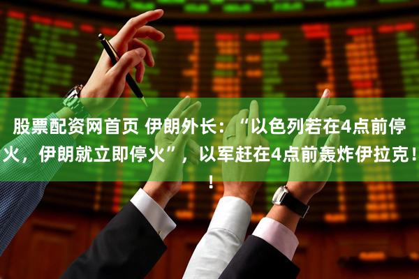 股票配资网首页 伊朗外长：“以色列若在4点前停火，伊朗就立即停火”，以军赶在4点前轰炸伊拉克！