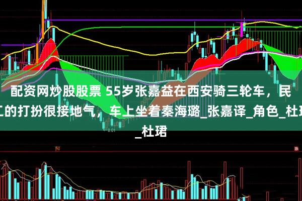 配资网炒股股票 55岁张嘉益在西安骑三轮车，民工的打扮很接地气，车上坐着秦海璐_张嘉译_角色_杜珺