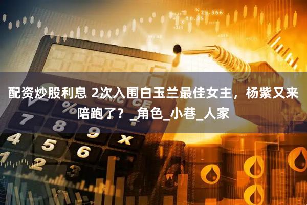 配资炒股利息 2次入围白玉兰最佳女主，杨紫又来陪跑了？_角色_小巷_人家