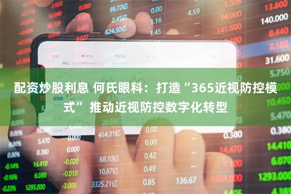配资炒股利息 何氏眼科：打造“365近视防控模式” 推动近视防控数字化转型