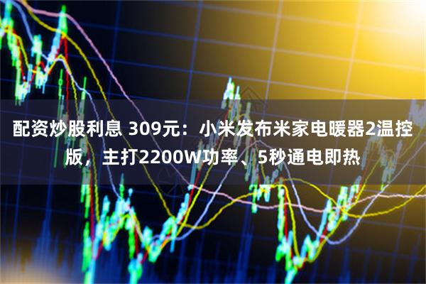 配资炒股利息 309元：小米发布米家电暖器2温控版，主打2200W功率、5秒通电即热