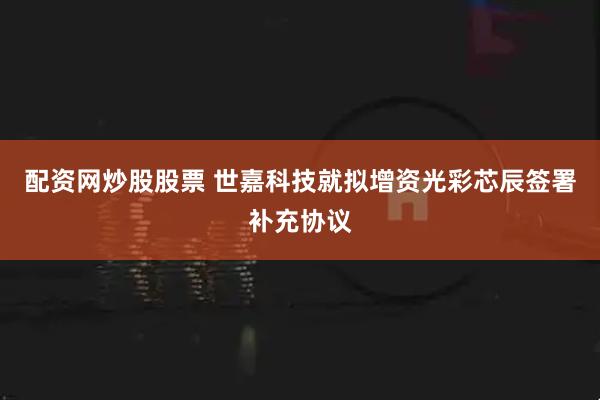配资网炒股股票 世嘉科技就拟增资光彩芯辰签署补充协议