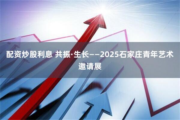 配资炒股利息 共振·生长——2025石家庄青年艺术邀请展