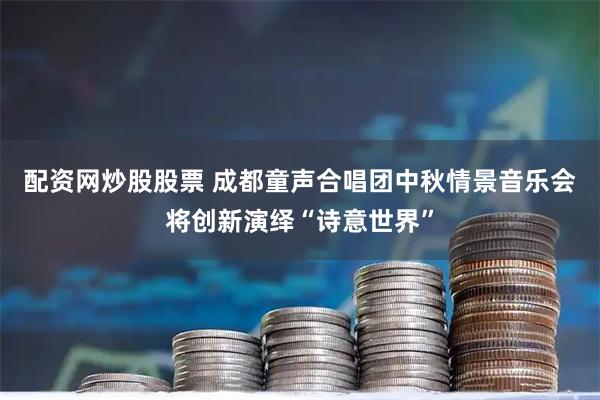 配资网炒股股票 成都童声合唱团中秋情景音乐会将创新演绎“诗意世界”