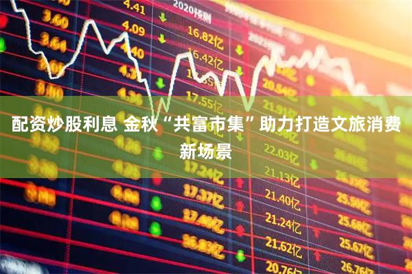 配资炒股利息 金秋“共富市集”助力打造文旅消费新场景