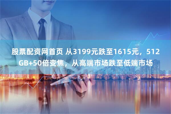 股票配资网首页 从3199元跌至1615元，512GB+50倍变焦，从高端市场跌至低端市场