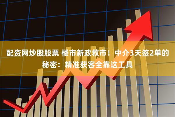 配资网炒股股票 楼市新政救市！中介3天签2单的秘密：精准获客全靠这工具