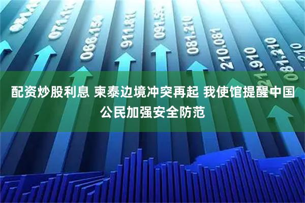 配资炒股利息 柬泰边境冲突再起 我使馆提醒中国公民加强安全防范