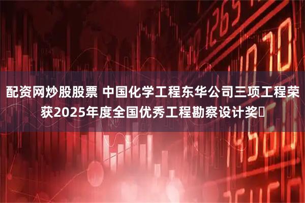 配资网炒股股票 中国化学工程东华公司三项工程荣获2025年度全国优秀工程勘察设计奖​