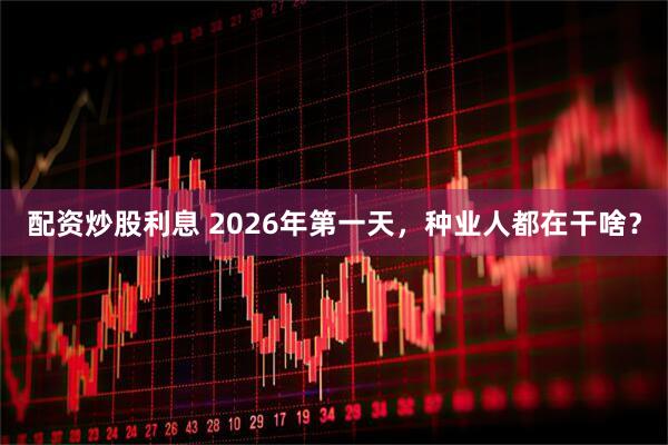 配资炒股利息 2026年第一天，种业人都在干啥？