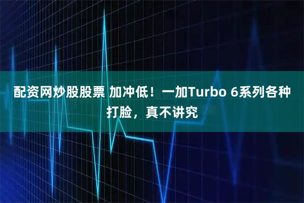 配资网炒股股票 加冲低！一加Turbo 6系列各种打脸，真不讲究