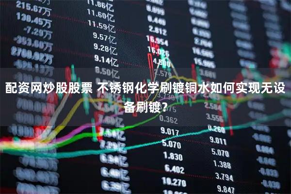配资网炒股股票 不锈钢化学刷镀铜水如何实现无设备刷镀？