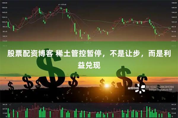 股票配资博客 稀土管控暂停，不是让步，而是利益兑现