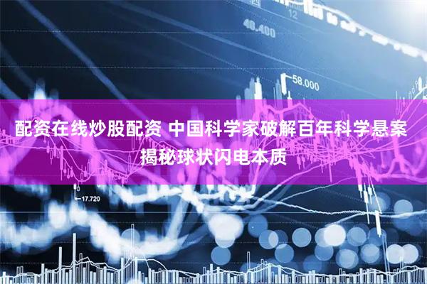 配资在线炒股配资 中国科学家破解百年科学悬案 揭秘球状闪电本质