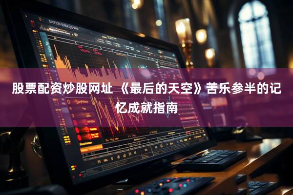 股票配资炒股网址 《最后的天空》苦乐参半的记忆成就指南