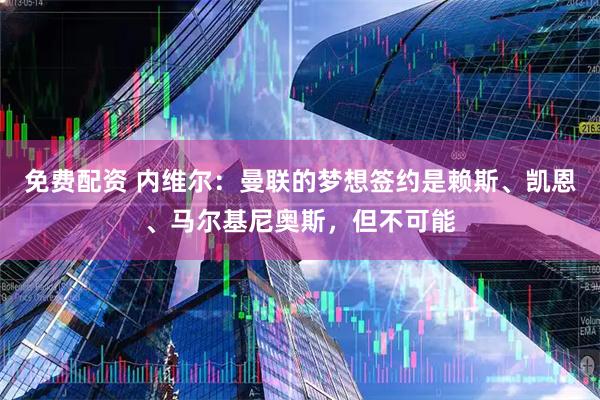 免费配资 内维尔：曼联的梦想签约是赖斯、凯恩、马尔基尼奥斯，但不可能