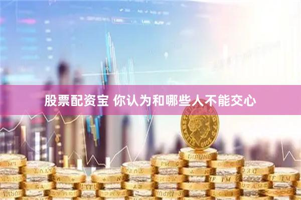 股票配资宝 你认为和哪些人不能交心