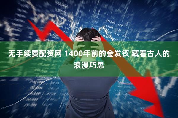 无手续费配资网 1400年前的金发钗 藏着古人的浪漫巧思