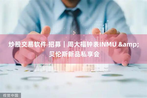 炒股交易软件 招募｜周大福钟表INMU & 贝伦斯新品私享会