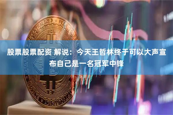 股票股票配资 解说：今天王哲林终于可以大声宣布自己是一名冠军中锋