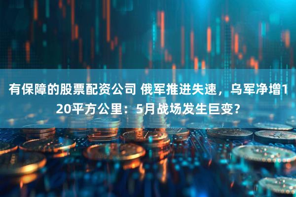 有保障的股票配资公司 俄军推进失速，乌军净增120平方公里：5月战场发生巨变？