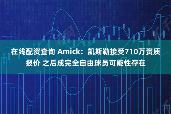 在线配资查询 Amick：凯斯勒接受710万资质报价 之后成完全自由球员可能性存在